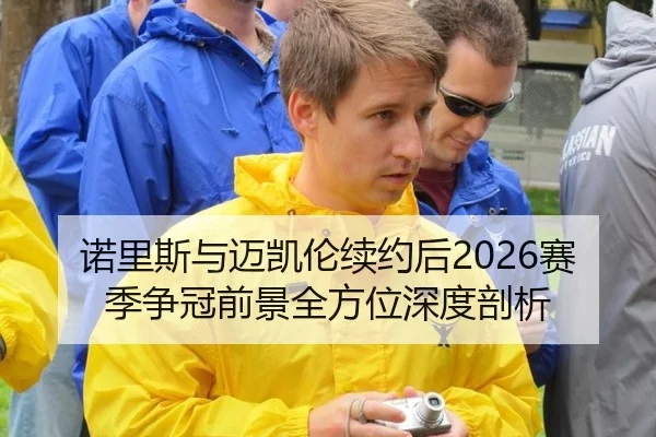 诺里斯与迈凯伦续约后2026赛季争冠前景全方位深度剖析
