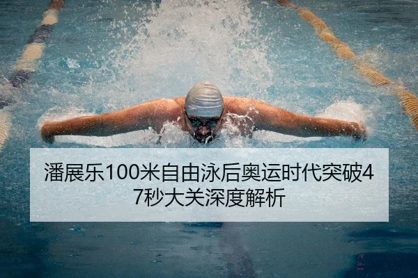 潘展乐100米自由泳后奥运时代突破47秒大关深度解析