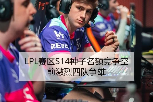 LPL赛区S14种子名额竞争空前激烈四队争雄
