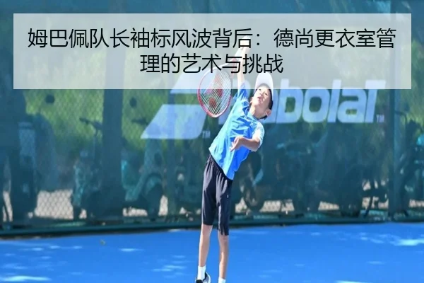 姆巴佩队长袖标风波背后：德尚更衣室管理的艺术与挑战
