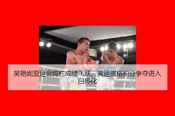 吴艳妮亚运会跨栏成绩飞跃，奥运资格积分争夺进入白热化
