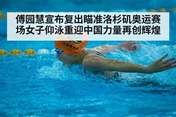 傅园慧宣布复出瞄准洛杉矶奥运赛场女子仰泳重迎中国力量再创辉煌