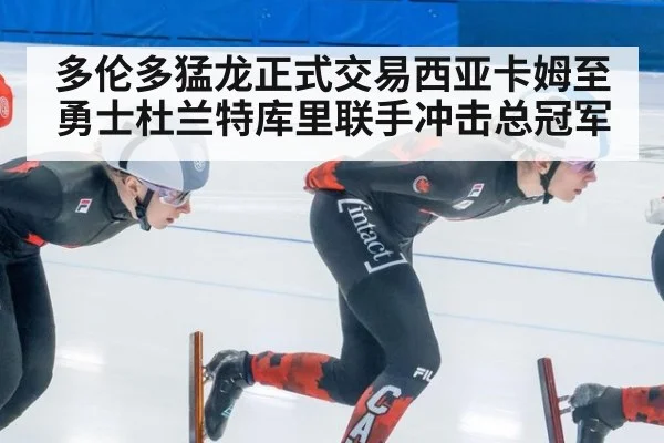 多伦多猛龙正式交易西亚卡姆至勇士杜兰特库里联手冲击总冠军