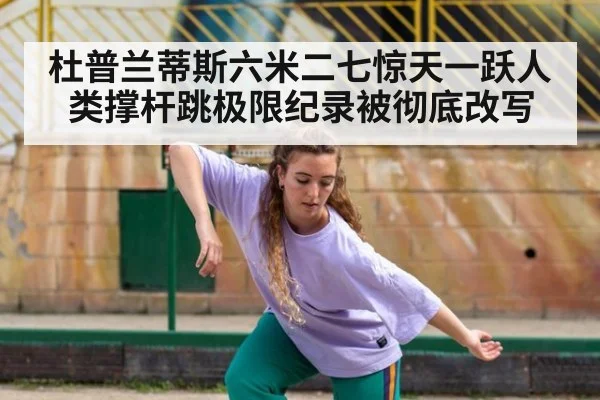 杜普兰蒂斯六米二七惊天一跃人类撑杆跳极限纪录被彻底改写