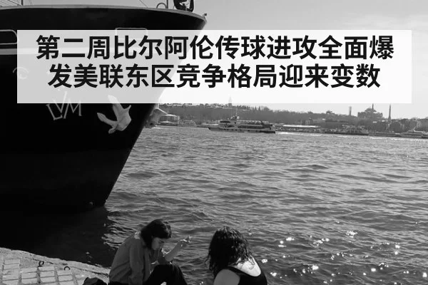 第二周比尔阿伦传球进攻全面爆发美联东区竞争格局迎来变数