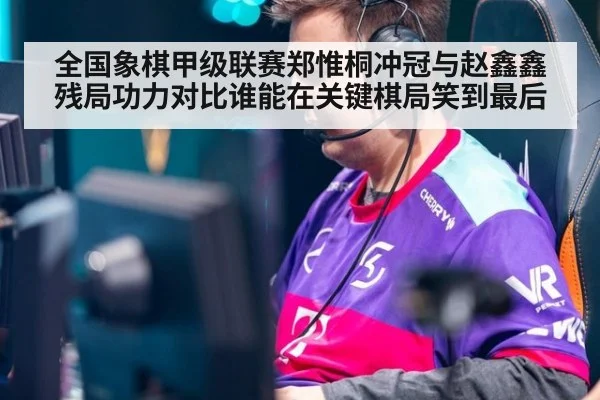 全国象棋甲级联赛郑惟桐冲冠与赵鑫鑫残局功力对比谁能在关键棋局笑到最后