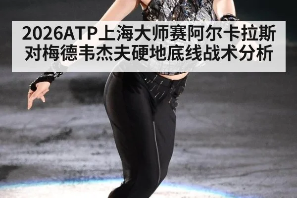 2026ATP上海大师赛阿尔卡拉斯对梅德韦杰夫硬地底线战术分析